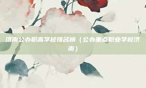 济南公办职高学校排名榜(公办重点职业学校济南)