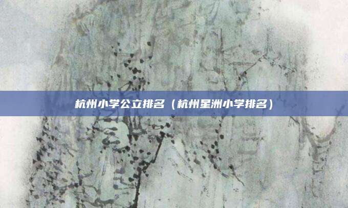 杭州小学公立排名（杭州星洲小学排名）
