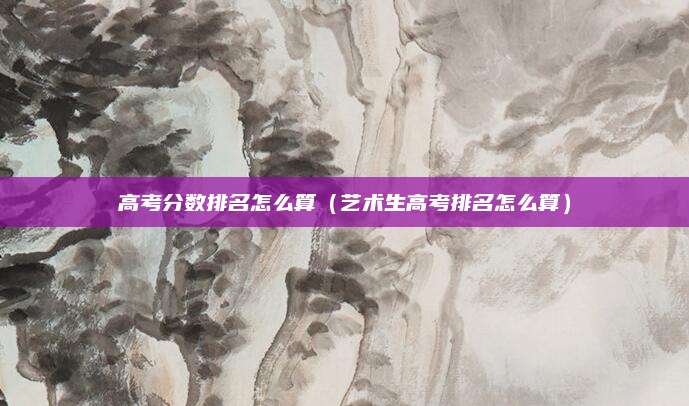 高考分数排名怎么算(艺术生高考排名怎么算)