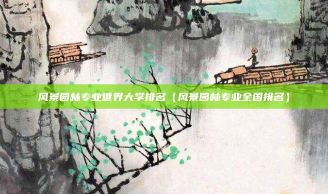 风景园林专业世界大学排名(风景园林专业全国排名)