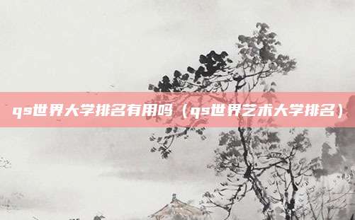 qs世界大学排名有用吗(qs世界艺术大学排名)