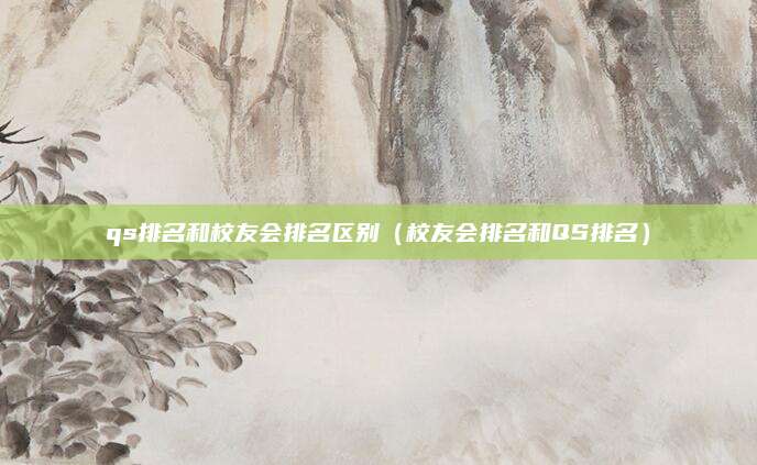 qs排名和校友会排名区别(校友会排名和QS排名)