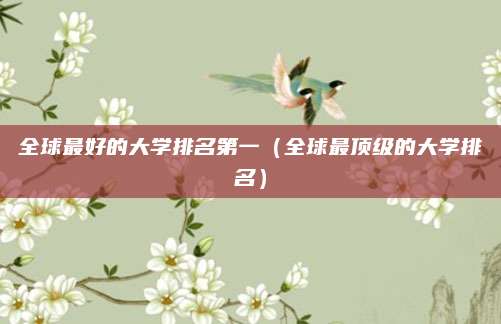 全球最好的大学排名第一(全球最顶级的大学排名)