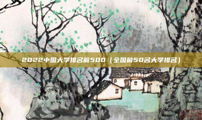 2022中国大学排名前500(全国前50名大学排名)