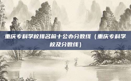重庆专科学校排名前十公办分数线(重庆专科学校及分数线)
