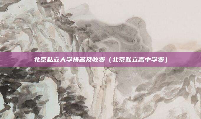北京私立大学排名及收费(北京私立高中学费)