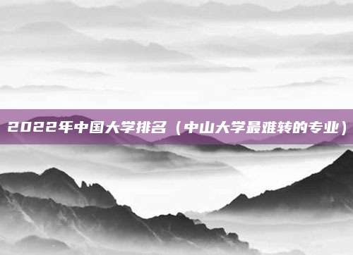 2022年中国大学排名(中山大学最难转的专业)