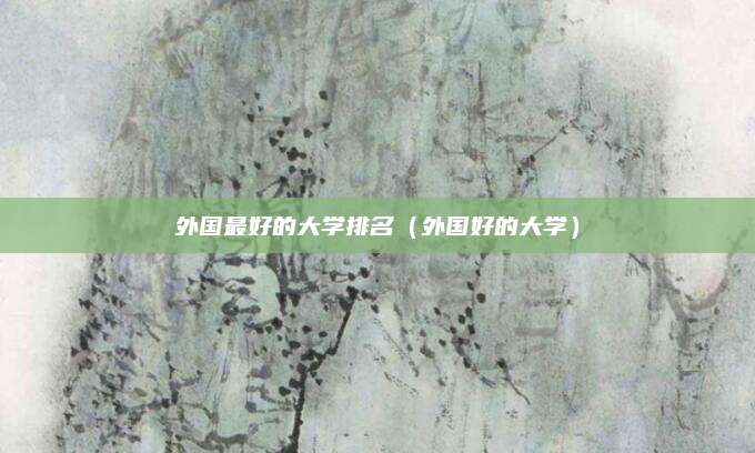 外国最好的大学排名(外国好的大学)