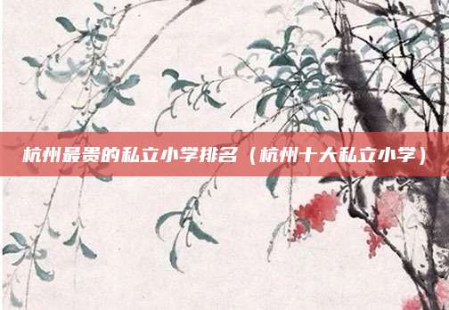 杭州最贵的私立小学排名(杭州十大私立小学)