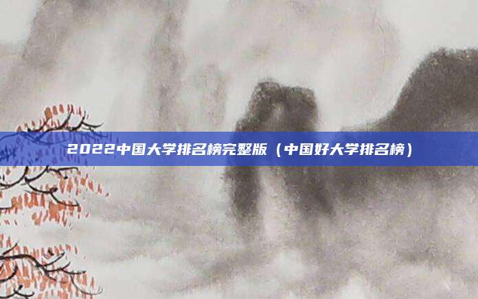 2022中国大学排名榜完整版(中国好大学排名榜)