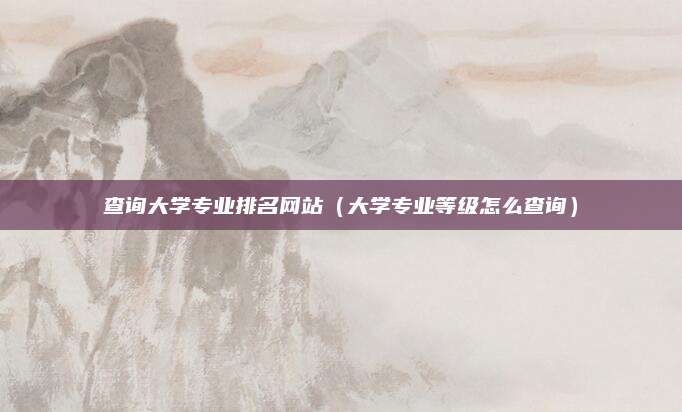 查询大学专业排名网站(大学专业等级怎么查询)