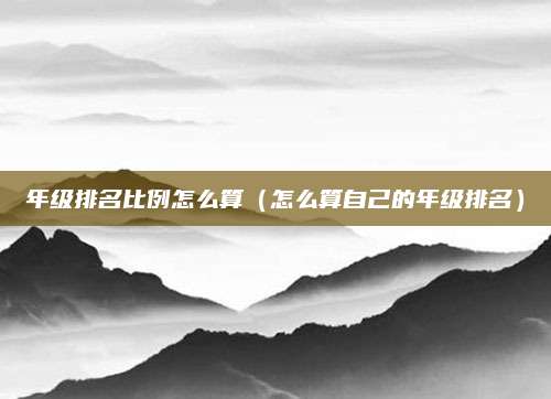 年级排名比例怎么算(怎么算自己的年级排名)