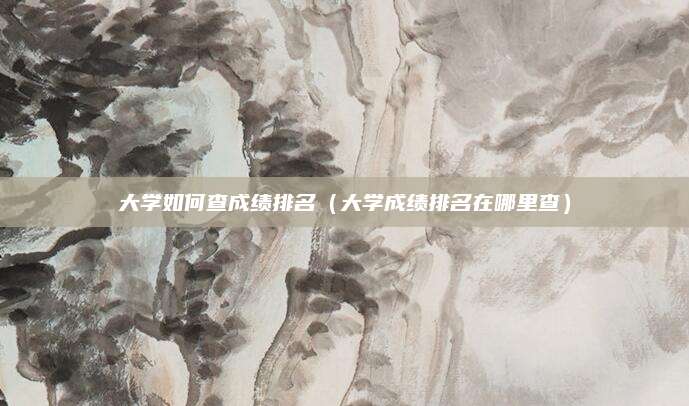 大学如何查成绩排名(大学成绩排名在哪里查)