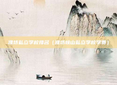 潍坊私立学校排名(潍坊峡山私立学校学费)