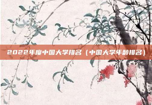 2022年度中国大学排名(中国大学年龄排名)