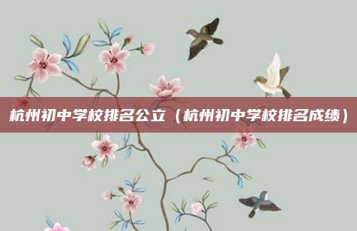 杭州初中学校排名公立(杭州初中学校排名成绩)