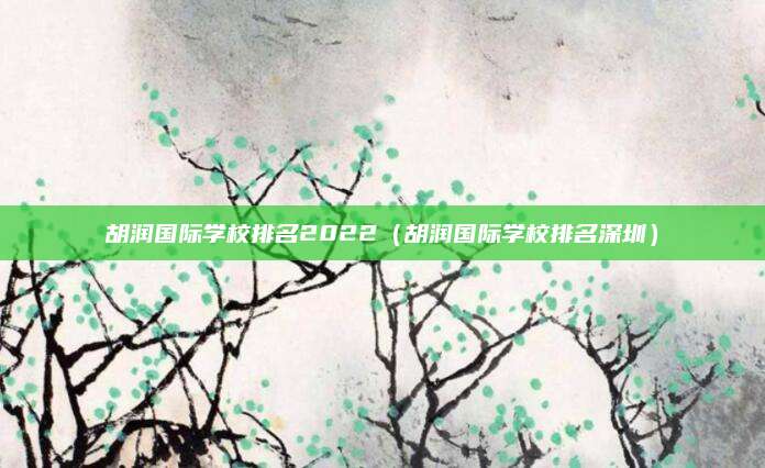 胡润国际学校排名2022(胡润国际学校排名深圳)
