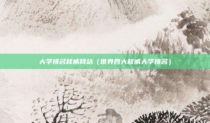 大学排名权威网站(世界四大权威大学排名)