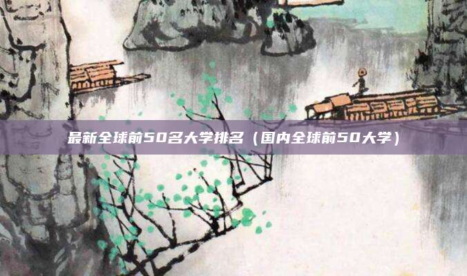 最新全球前50名大学排名(国内全球前50大学)