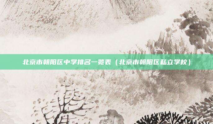 北京市朝阳区中学排名一览表（北京市朝阳区私立学校）