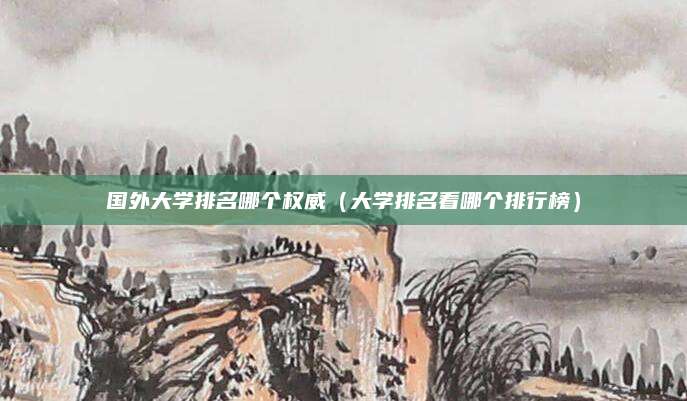 国外大学排名哪个权威(大学排名看哪个排行榜)