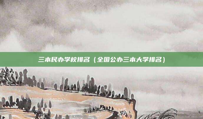三本民办学校排名(全国公办三本大学排名)