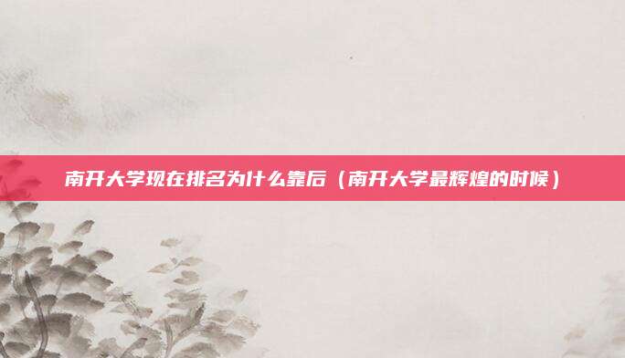 南开大学现在排名为什么靠后（南开大学最辉煌的时候）