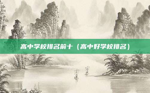 高中学校排名前十(高中好学校排名)