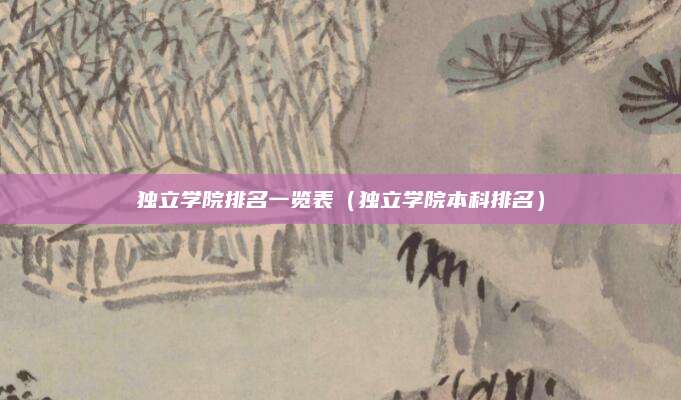 独立学院排名一览表(独立学院本科排名)