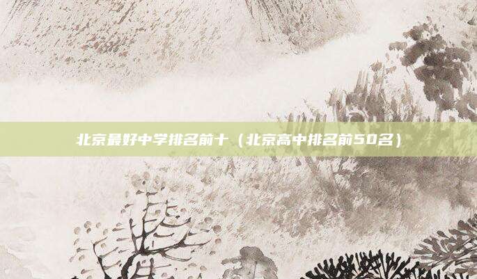 北京最好中学排名前十（北京高中排名前50名）