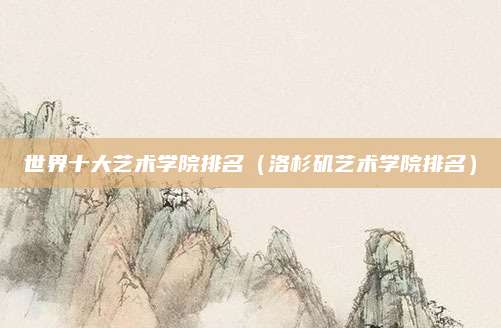 世界十大艺术学院排名(洛杉矶艺术学院排名)