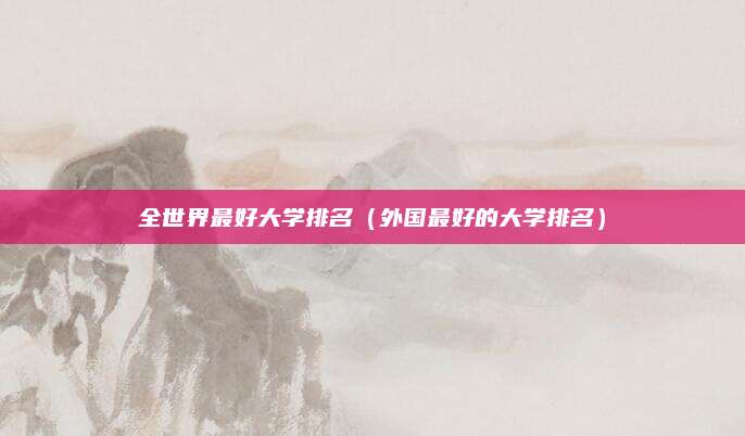 全世界最好大学排名(外国最好的大学排名)