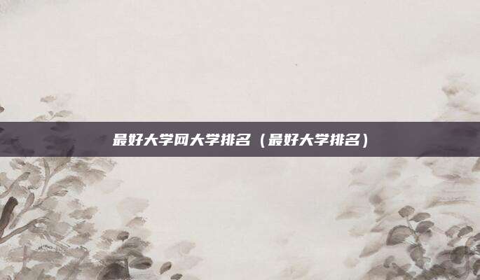 最好大学网大学排名(最好大学排名)