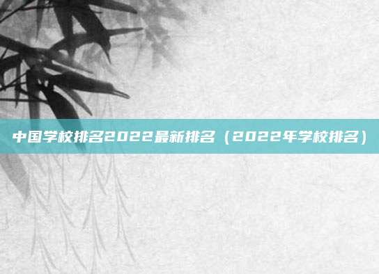中国学校排名2022最新排名（2022年学校排名）