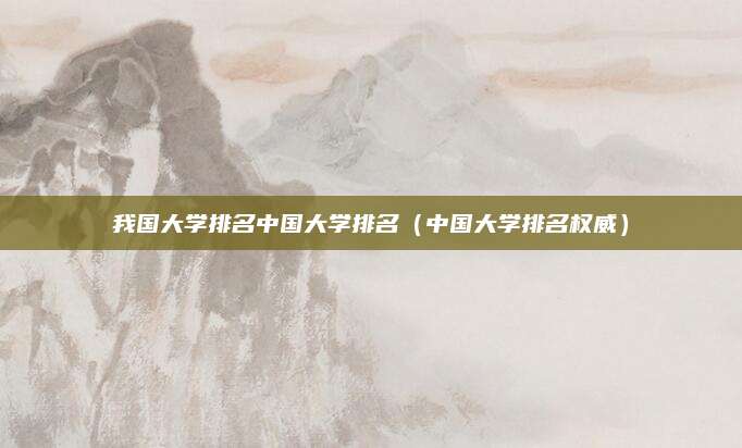 我国大学排名中国大学排名(中国大学排名权威)