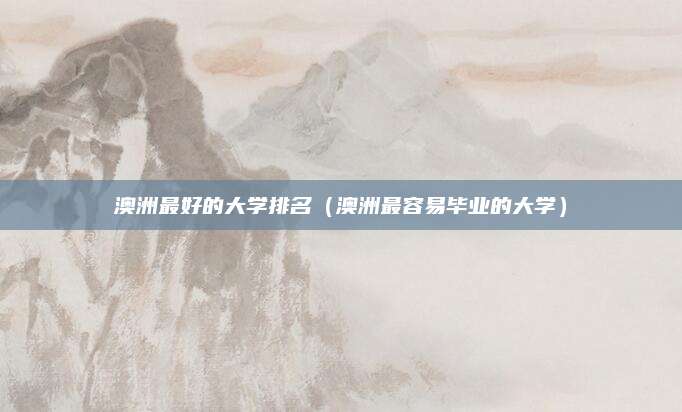 澳洲最好的大学排名(澳洲最容易毕业的大学)