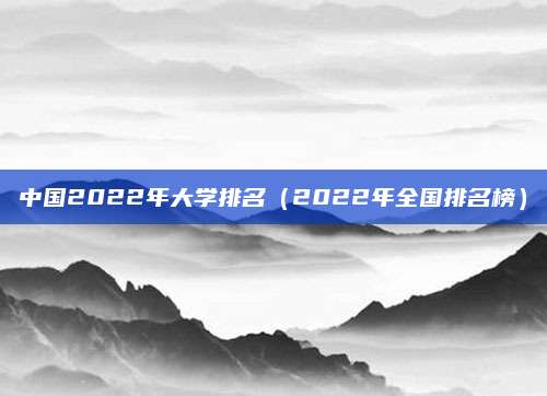 中国2022年大学排名(2022年全国排名榜)