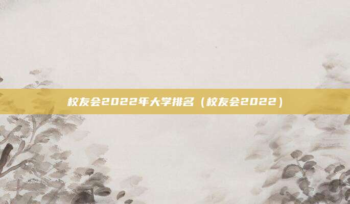 校友会2022年大学排名(校友会2022)