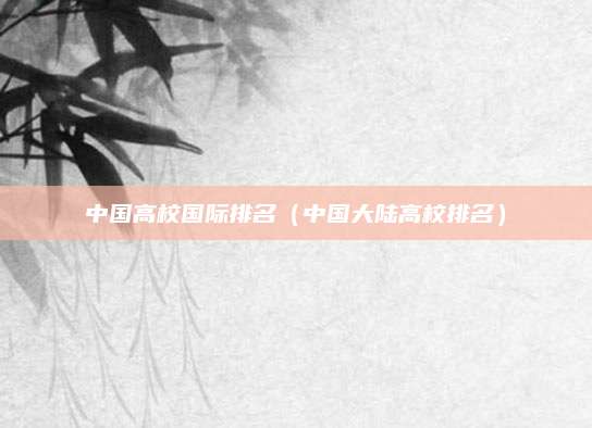 中国高校国际排名（中国大陆高校排名）