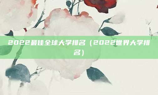 2022最佳全球大学排名(2022世界大学排名)