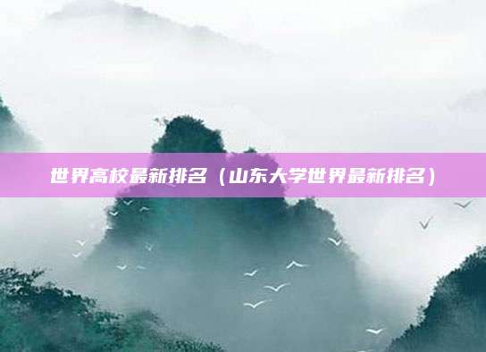 世界高校最新排名(山东大学世界最新排名)