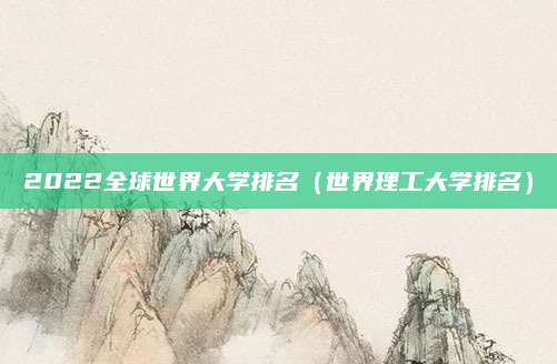 2022全球世界大学排名(世界理工大学排名)