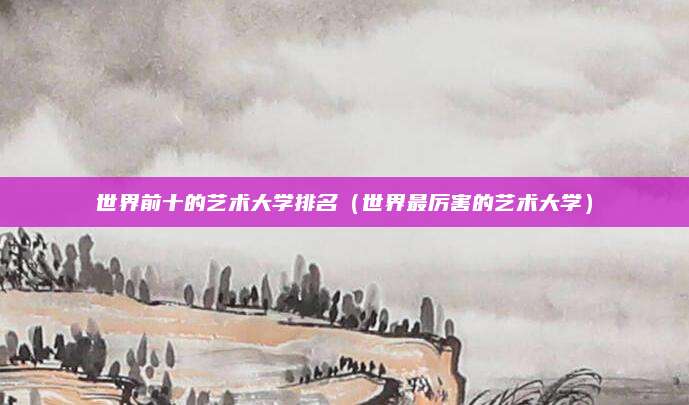 世界前十的艺术大学排名(世界最厉害的艺术大学)