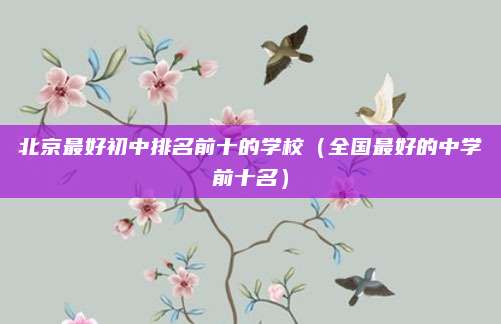 北京最好初中排名前十的学校（全国最好的中学前十名）