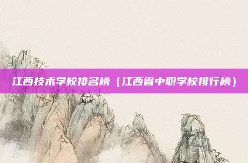 江西技术学校排名榜(江西省中职学校排行榜)