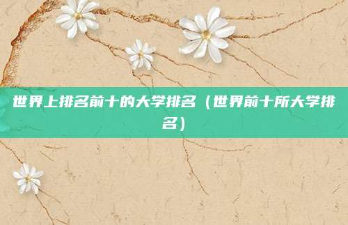 世界上排名前十的大学排名(世界前十所大学排名)
