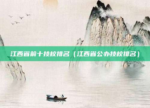 江西省前十技校排名（江西省公办技校排名）