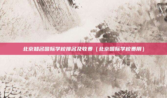 北京知名国际学校排名及收费(北京国际学校费用)