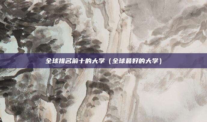 全球排名前十的大学(全球最好的大学)