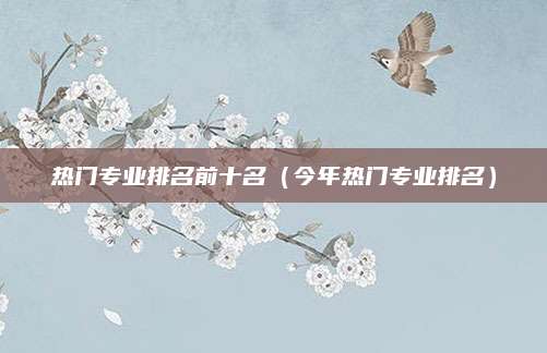 热门专业排名前十名（今年热门专业排名）